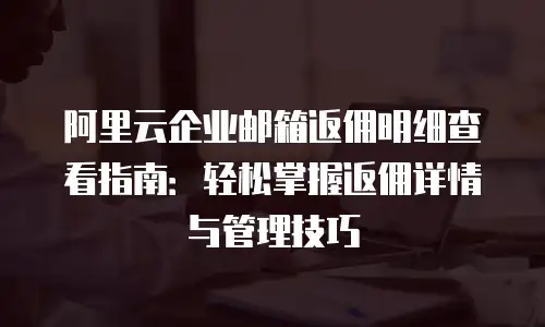 阿里云企业邮箱返佣明细查看指南：轻松掌握返佣详情与管理技巧
