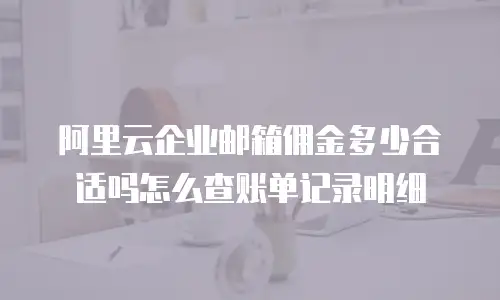 阿里云企业邮箱佣金多少合适吗怎么查账单记录明细