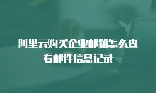 阿里云购买企业邮箱怎么查看邮件信息记录