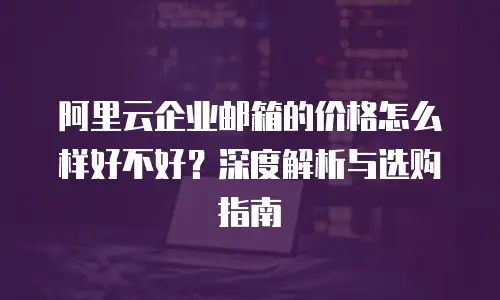阿里云企业邮箱的价格怎么样好不好?深度解析与选购指南