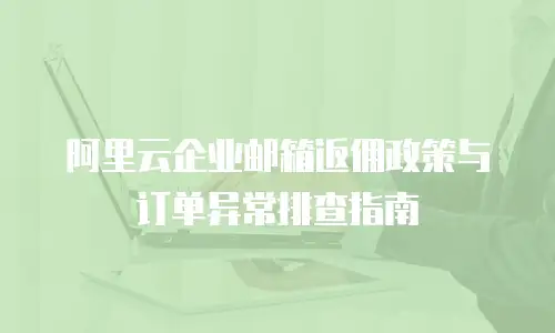 阿里云企业邮箱返佣政策与订单异常排查指南