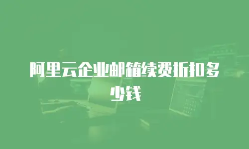 阿里云企业邮箱续费折扣多少钱