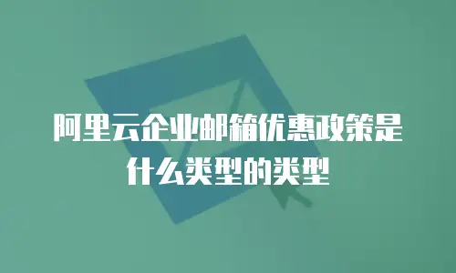 阿里云企业邮箱优惠政策是什么类型的类型
