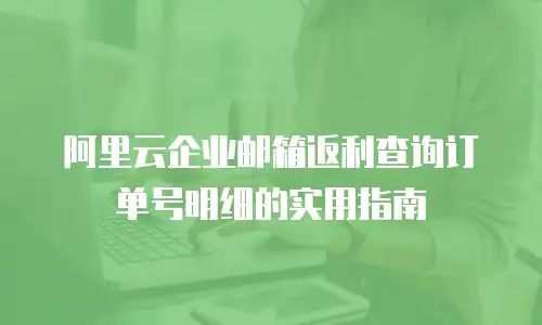 阿里云企业邮箱返利查询订单号明细的实用指南  