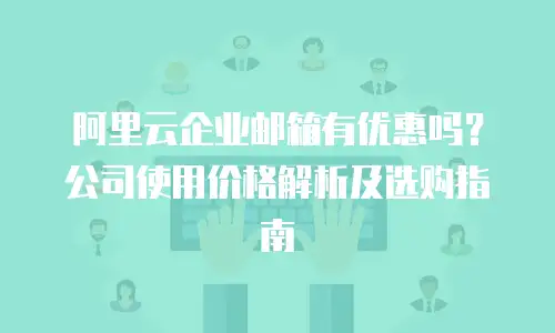 阿里云企业邮箱有优惠吗?公司使用价格解析及选购指南
