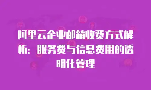 阿里云企业邮箱收费方式解析：服务费与信息费用的透明化管理
