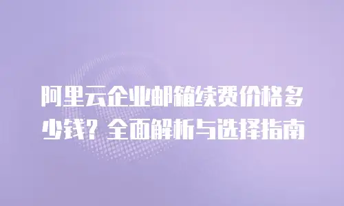 阿里云企业邮箱续费价格多少钱?全面解析与选择指南