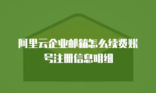 阿里云企业邮箱怎么续费账号注册信息明细