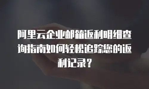 阿里云企业邮箱返利明细查询指南如何轻松追踪您的返利记录？  