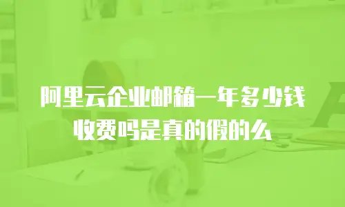 阿里云企业邮箱一年多少钱收费吗是真的假的么