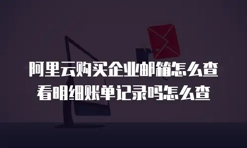 阿里云购买企业邮箱怎么查看明细账单记录吗怎么查