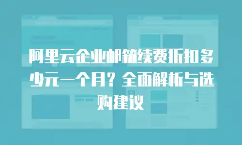 阿里云企业邮箱续费折扣多少元一个月？全面解析与选购建议  