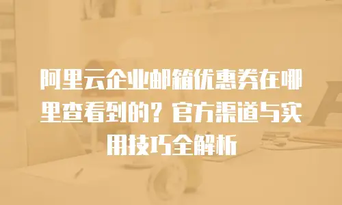 阿里云企业邮箱优惠券在哪里查看到的？官方渠道与实用技巧全解析