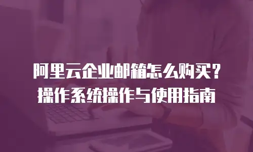 阿里云企业邮箱怎么购买？操作系统操作与使用指南
