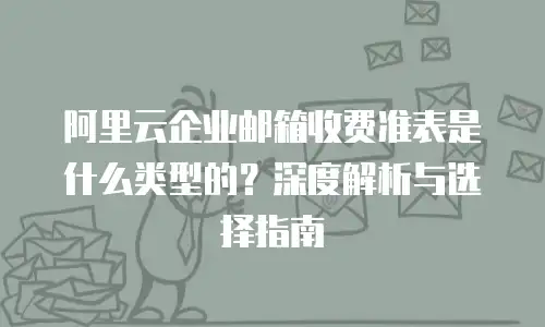 阿里云企业邮箱收费准表是什么类型的？深度解析与选择指南 