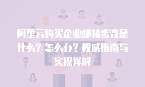 阿里云购买企业邮箱步骤是什么？怎么办？权威指南与实操详解
