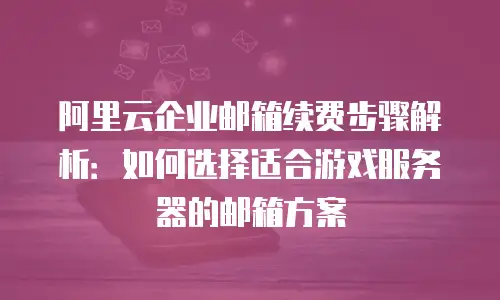 阿里云企业邮箱续费步骤解析：如何选择适合游戏服务器的邮箱方案