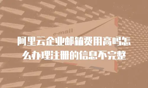阿里云企业邮箱费用高吗怎么办理注册的信息不完整