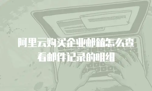 阿里云购买企业邮箱怎么查看邮件记录的明细