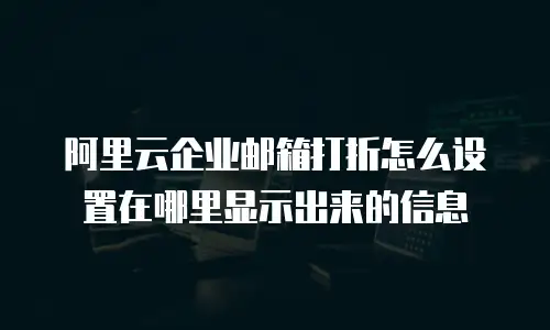 阿里云企业邮箱打折怎么设置在哪里显示出来的信息