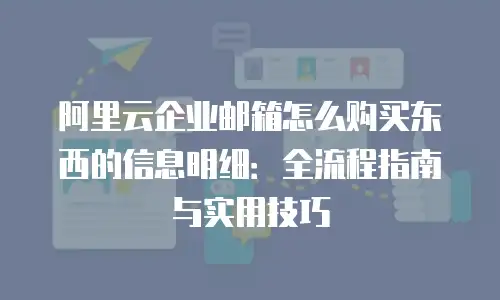 阿里云企业邮箱怎么购买东西的信息明细:全流程指南与实用技巧