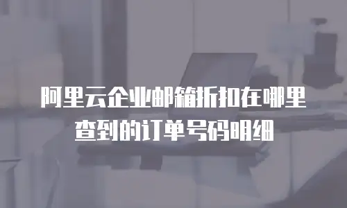 阿里云企业邮箱折扣在哪里查到的订单号码明细