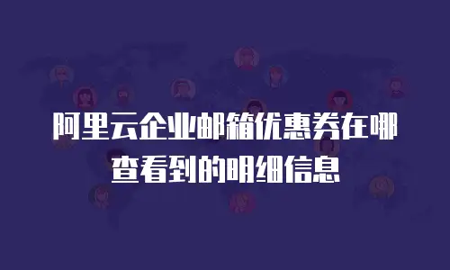阿里云企业邮箱优惠券在哪查看到的明细信息