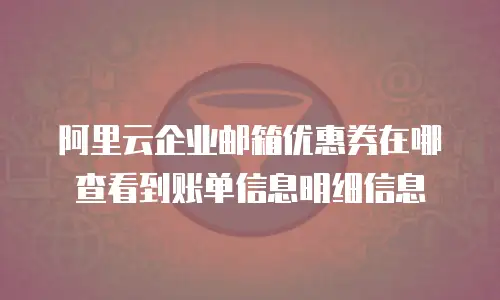 阿里云企业邮箱优惠券在哪查看到账单信息明细信息
