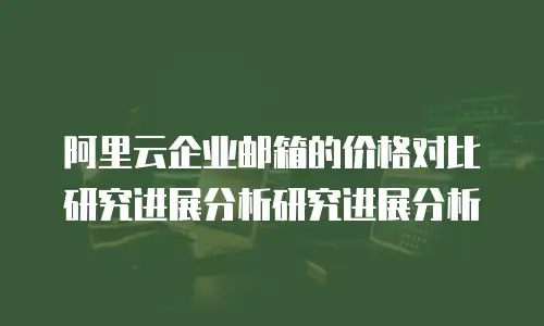 阿里云企业邮箱的价格对比研究进展分析研究进展分析