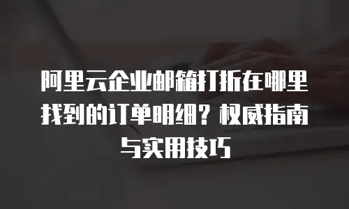 阿里云企业邮箱打折在哪里找到的订单明细?权威指南与实用技巧