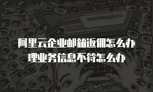 阿里云企业邮箱返佣怎么办理业务信息不符怎么办