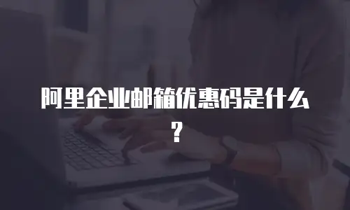 阿里企业邮箱优惠码是什么？