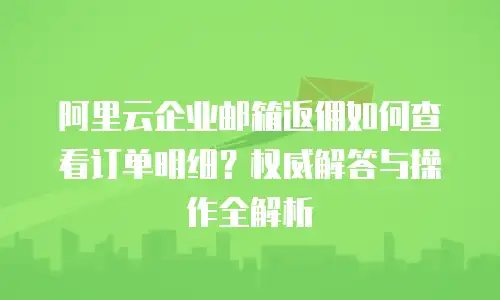 阿里云企业邮箱返佣如何查看订单明细？权威解答与操作全解析  