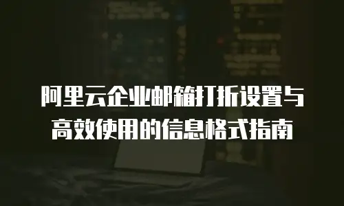 阿里云企业邮箱打折设置与高效使用的信息格式指南