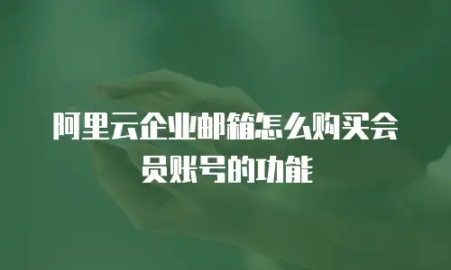 阿里云企业邮箱怎么购买会员账号的功能