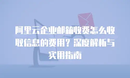阿里云企业邮箱收费怎么收取信息的费用？深度解析与实用指南