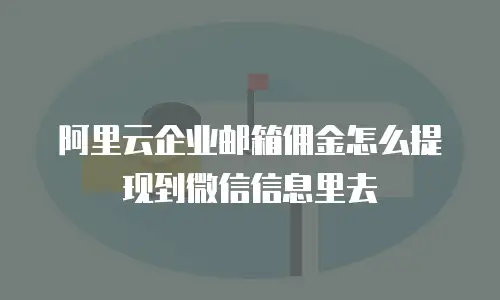 阿里云企业邮箱佣金怎么提现到微信信息里去