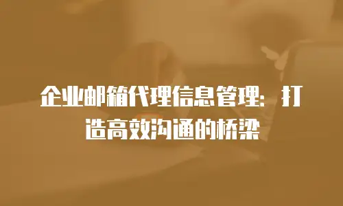 企业邮箱代理信息管理：打造高效沟通的桥梁