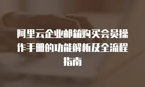 阿里云企业邮箱购买会员操作手册的功能解析及全流程指南