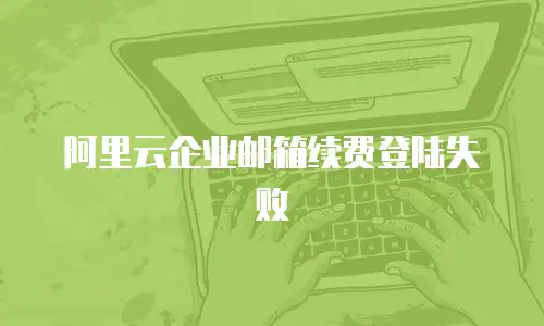 阿里云企业邮箱续费登陆失败