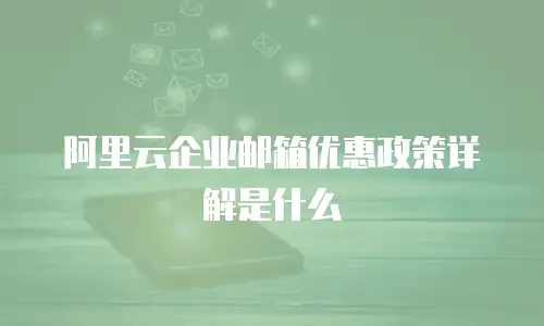 阿里云企业邮箱优惠政策详解是什么