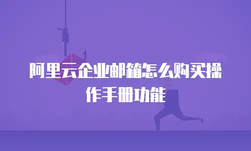 阿里云企业邮箱怎么购买操作手册功能