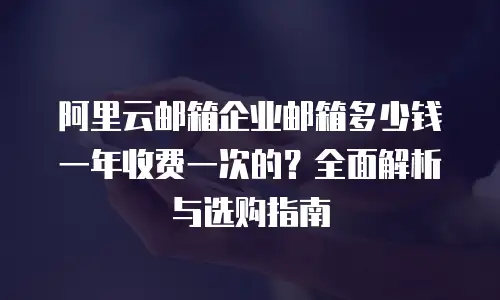 阿里云邮箱企业邮箱多少钱一年收费一次的？全面解析与选购指南
