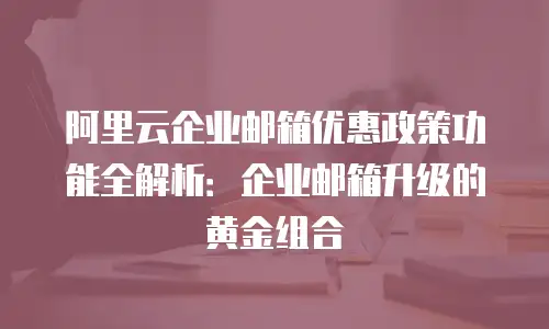 阿里云企业邮箱优惠政策功能全解析：企业邮箱升级的黄金组合