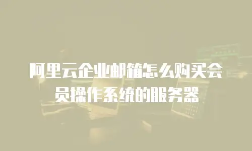 阿里云企业邮箱怎么购买会员操作系统的服务器