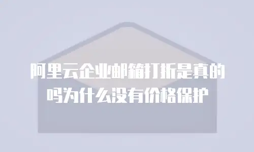 阿里云企业邮箱打折是真的吗为什么没有价格保护