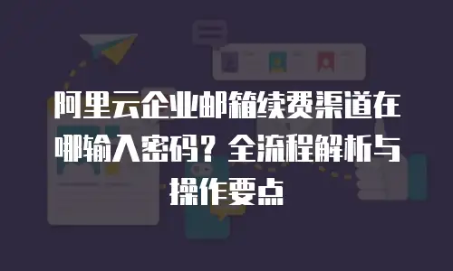 阿里云企业邮箱续费渠道在哪输入密码？全流程解析与操作要点