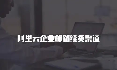 阿里云企业邮箱续费渠道
