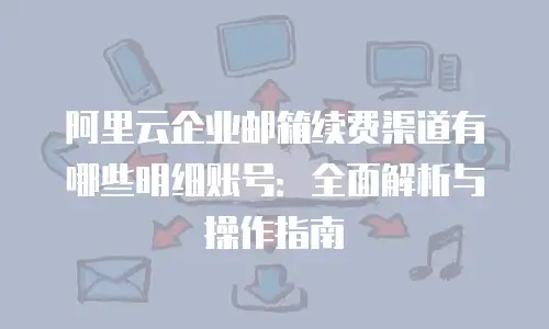 阿里云企业邮箱续费渠道有哪些明细账号：全面解析与操作指南