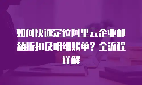 如何快速定位阿里云企业邮箱折扣及明细账单？全流程详解  